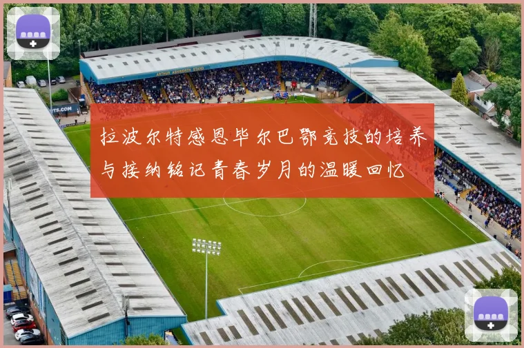 拉波尔特感恩毕尔巴鄂竞技的培养与接纳铭记青春岁月的温暖回忆