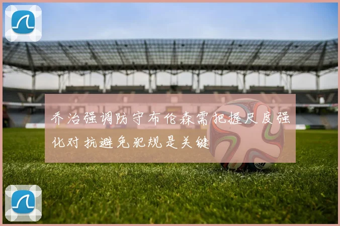 乔治强调防守布伦森需把握尺度强化对抗避免犯规是关键
