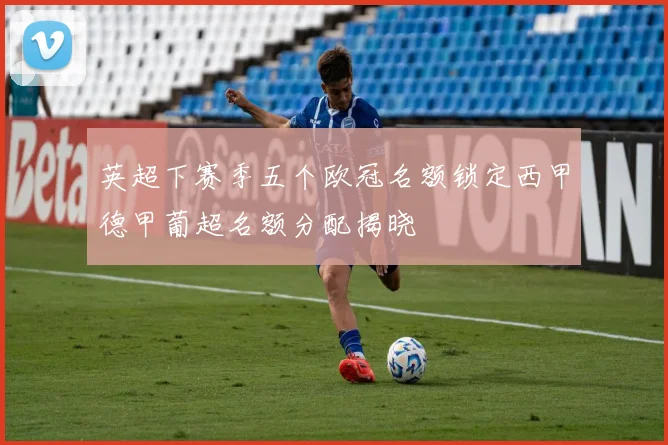 英超下赛季五个欧冠名额锁定西甲德甲葡超名额分配揭晓