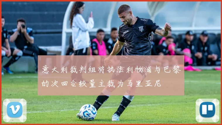 意大利裁判组将执法利物浦与巴黎的次回合较量主裁为马里亚尼