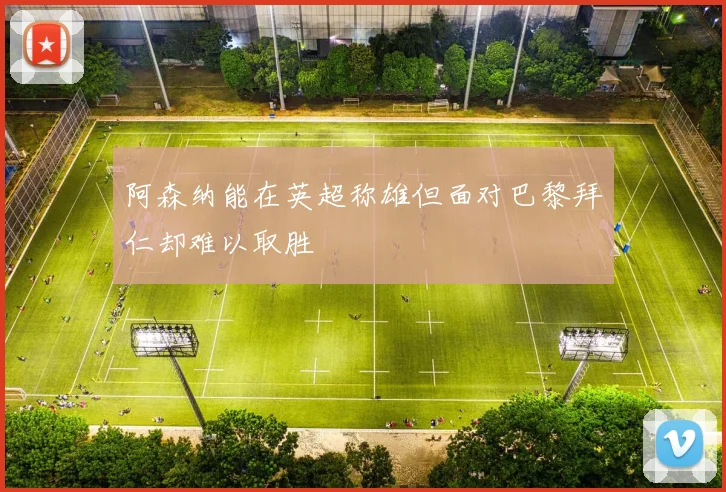 阿森纳能在英超称雄但面对巴黎拜仁却难以取胜