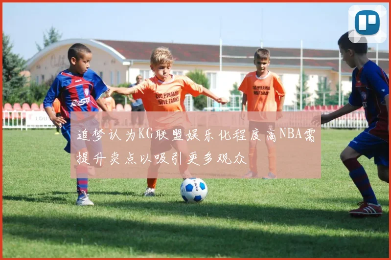 追梦认为KG联盟娱乐化程度高NBA需提升卖点以吸引更多观众
