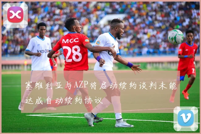 塞维利亚与AZP将启动续约谈判未能达成自动续约协议