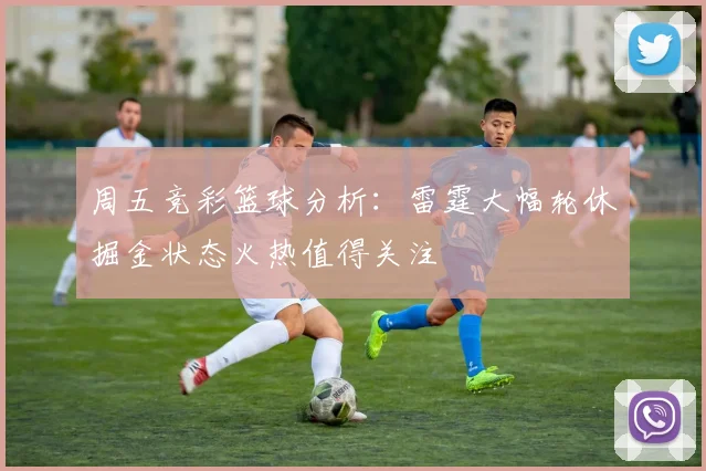 周五竞彩篮球分析：雷霆大幅轮休掘金状态火热值得关注