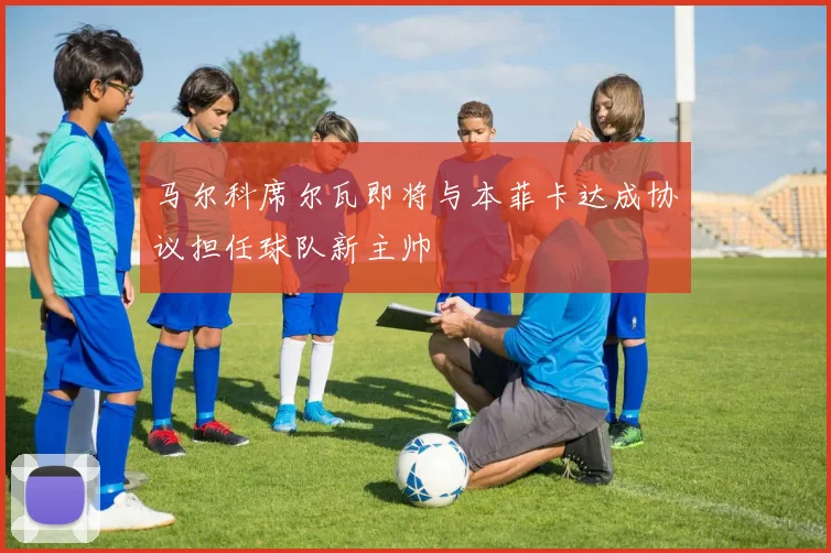 马尔科席尔瓦即将与本菲卡达成协议担任球队新主帅