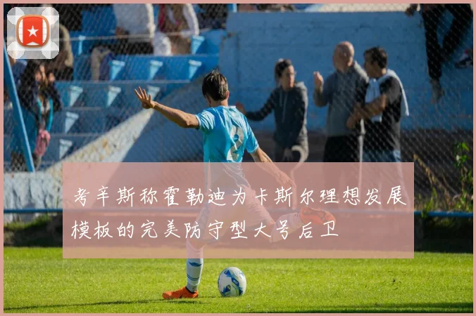 考辛斯称霍勒迪为卡斯尔理想发展模板的完美防守型大号后卫