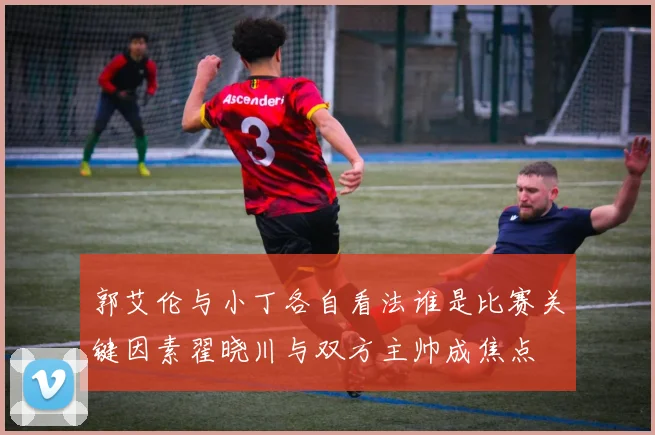 郭艾伦与小丁各自看法谁是比赛关键因素翟晓川与双方主帅成焦点