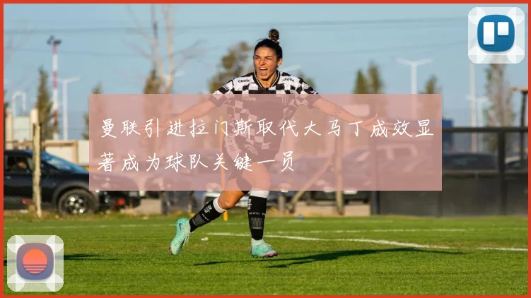 曼联引进拉门斯取代大马丁成效显著成为球队关键一员