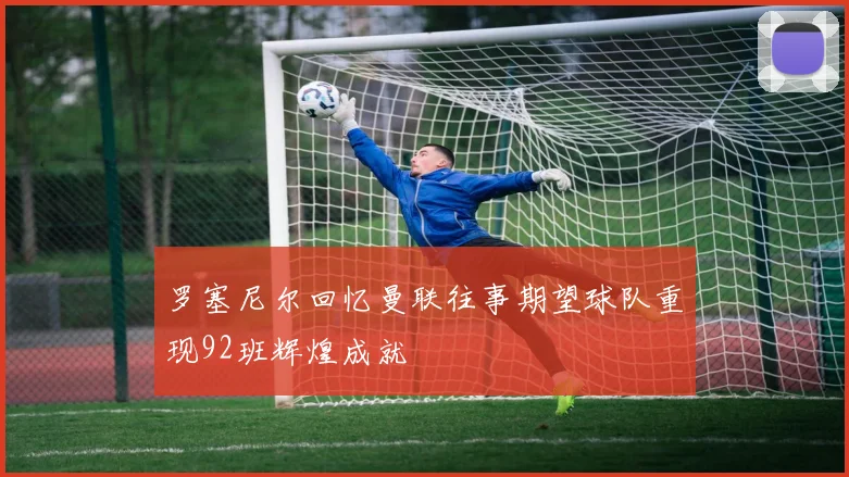 罗塞尼尔回忆曼联往事期望球队重现92班辉煌成就