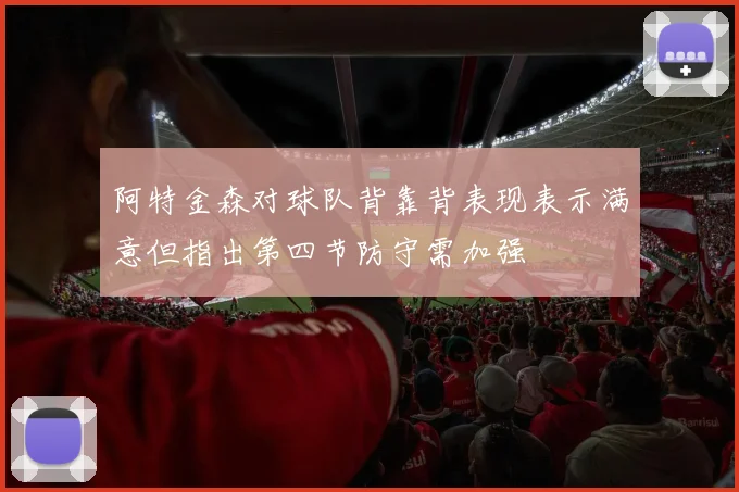 阿特金森对球队背靠背表现表示满意但指出第四节防守需加强