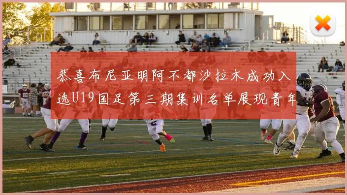 恭喜布尼亚明阿不都沙拉木成功入选U19国足第三期集训名单展现青年才俊风采