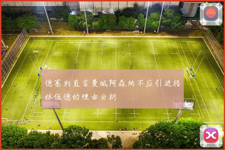 德塞利直言曼城阿森纳不应引进格林伍德的理由分析