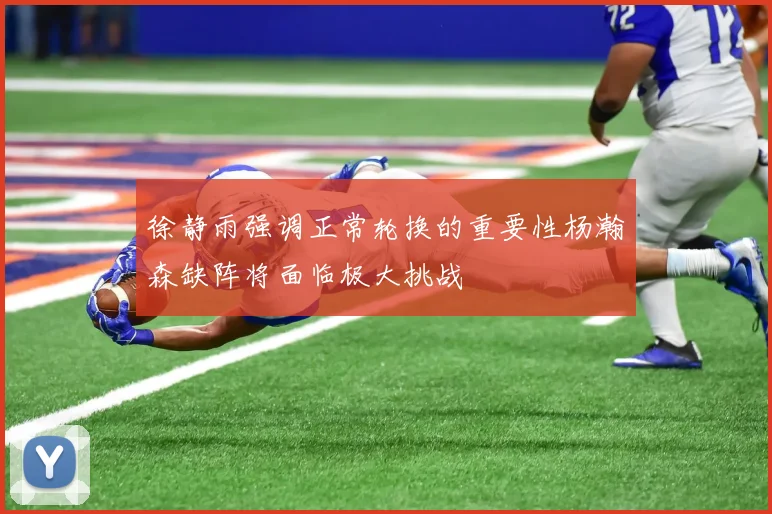 徐静雨强调正常轮换的重要性杨瀚森缺阵将面临极大挑战