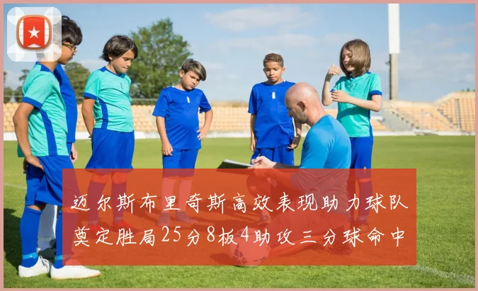 迈尔斯布里奇斯高效表现助力球队奠定胜局25分8板4助攻三分球命中率惊人