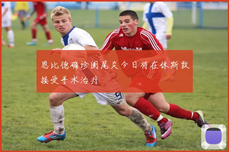恩比德确诊阑尾炎今日将在休斯敦接受手术治疗