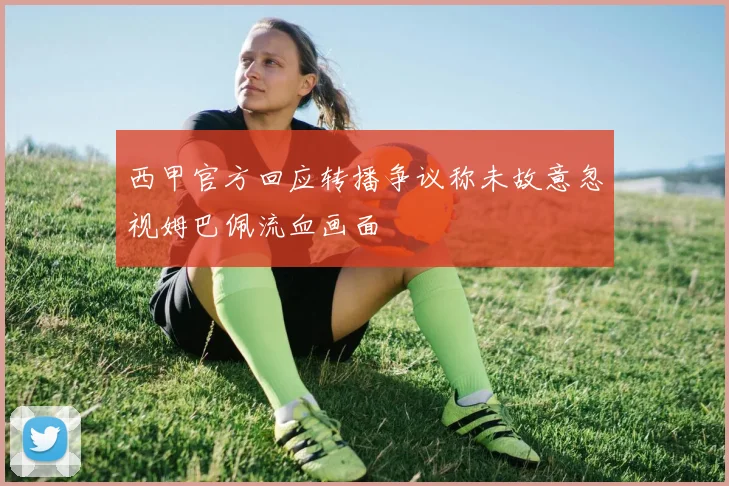 西甲官方回应转播争议称未故意忽视姆巴佩流血画面