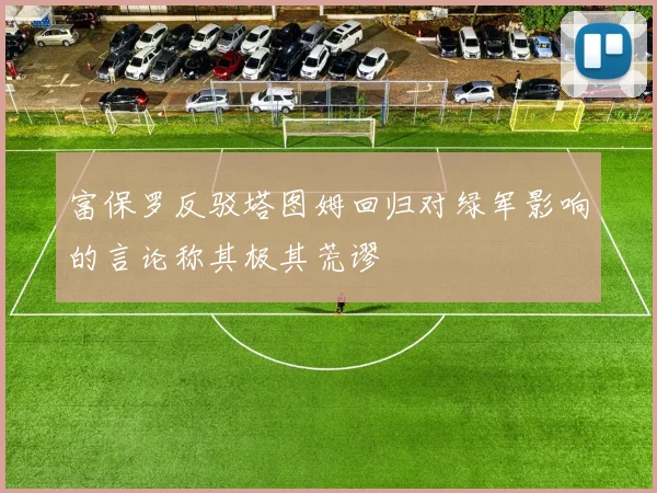 富保罗反驳塔图姆回归对绿军影响的言论称其极其荒谬