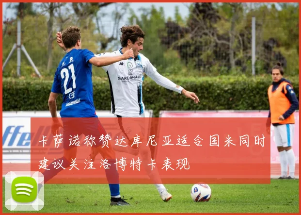 卡萨诺称赞达库尼亚适合国米同时建议关注洛博特卡表现
