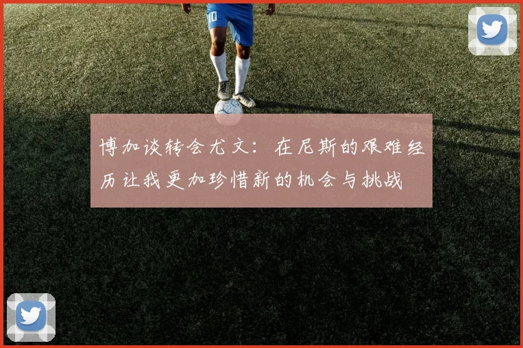 博加谈转会尤文：在尼斯的艰难经历让我更加珍惜新的机会与挑战