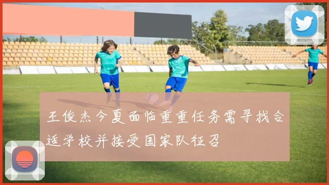王俊杰今夏面临重重任务需寻找合适学校并接受国家队征召