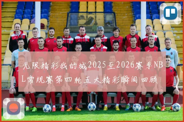 无限精彩我的城2025至2026赛季NBL常规赛第四轮五大精彩瞬间回顾