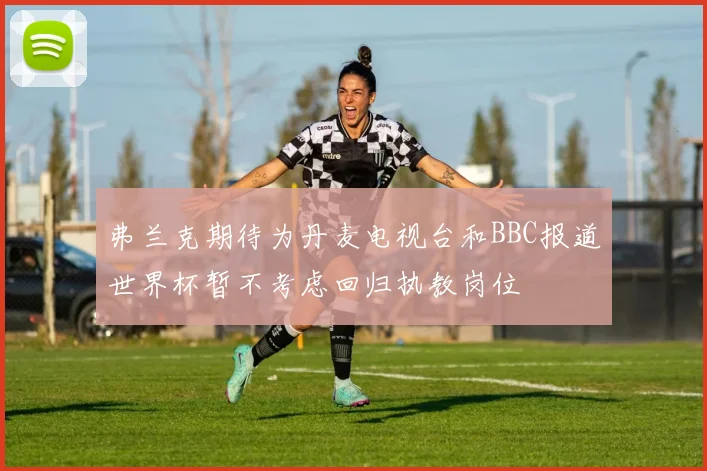 弗兰克期待为丹麦电视台和BBC报道世界杯暂不考虑回归执教岗位