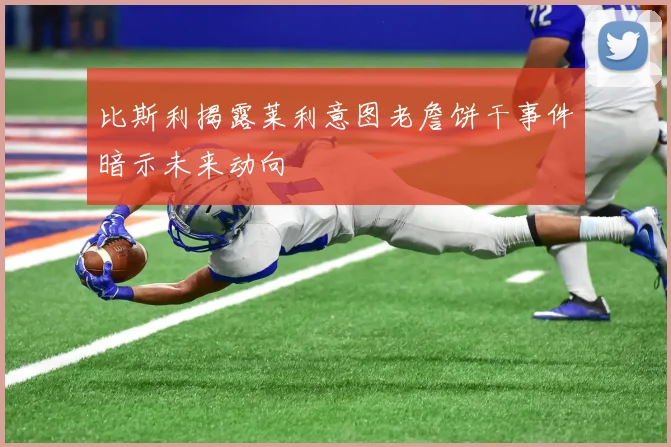 比斯利揭露莱利意图老詹饼干事件暗示未来动向