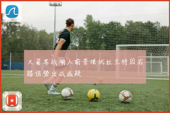 火箭客战湖人前景堪忧杜兰特因右膝伤势出战成疑