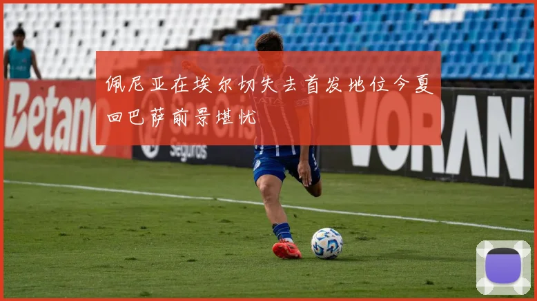 佩尼亚在埃尔切失去首发地位今夏回巴萨前景堪忧