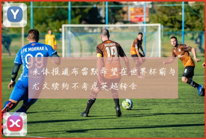 米体报道布雷默希望在世界杯前与尤文续约不考虑英超转会