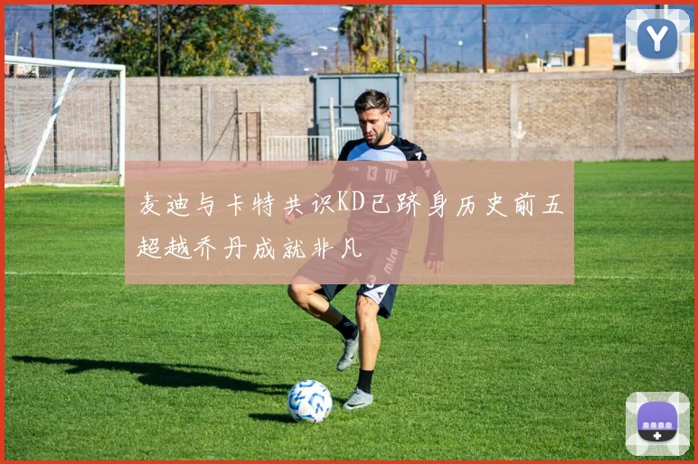 麦迪与卡特共识KD已跻身历史前五超越乔丹成就非凡