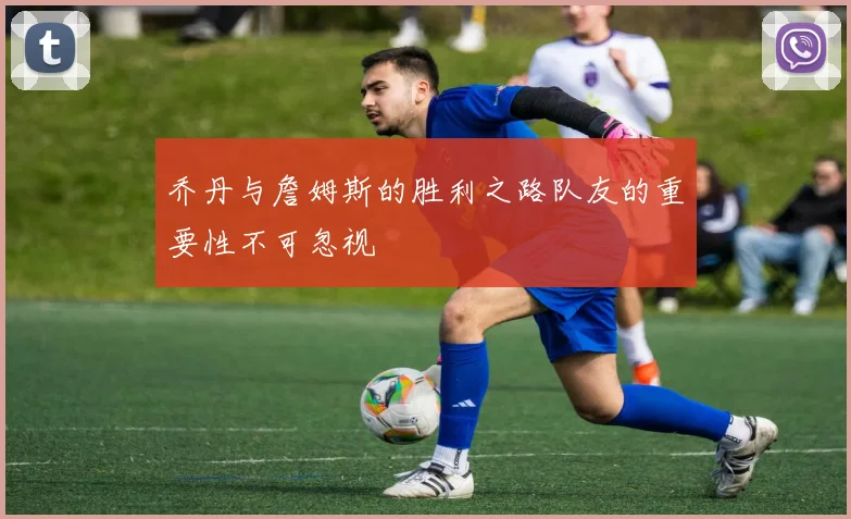 乔丹与詹姆斯的胜利之路队友的重要性不可忽视