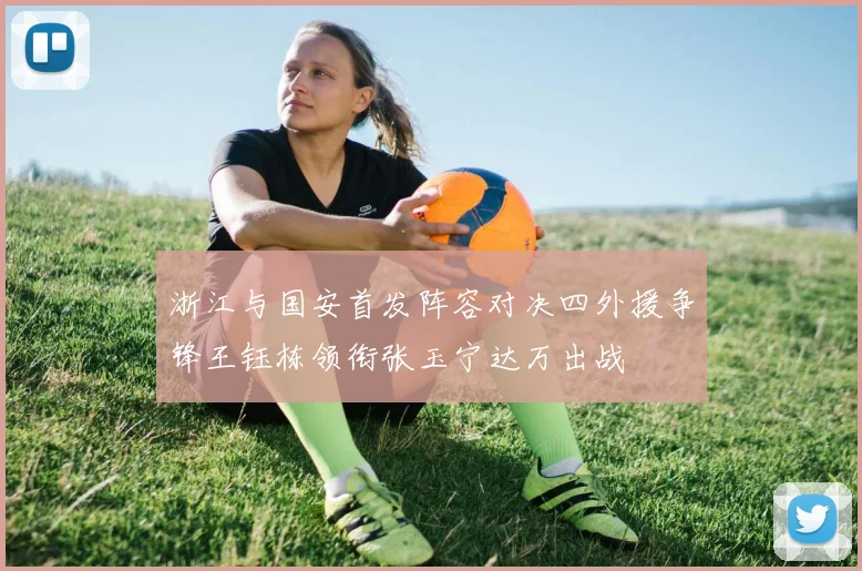 浙江与国安首发阵容对决四外援争锋王钰栋领衔张玉宁达万出战