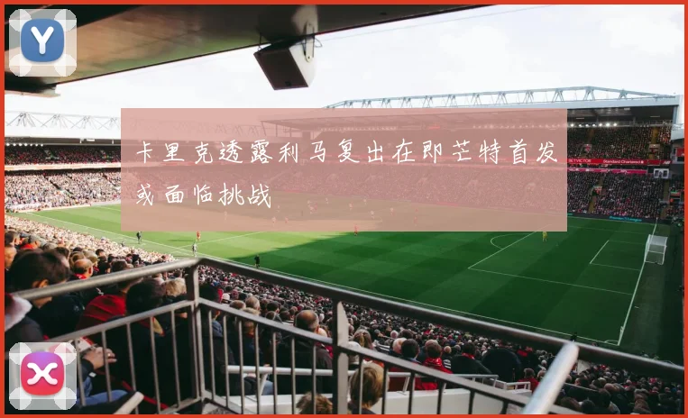 卡里克透露利马复出在即芒特首发或面临挑战