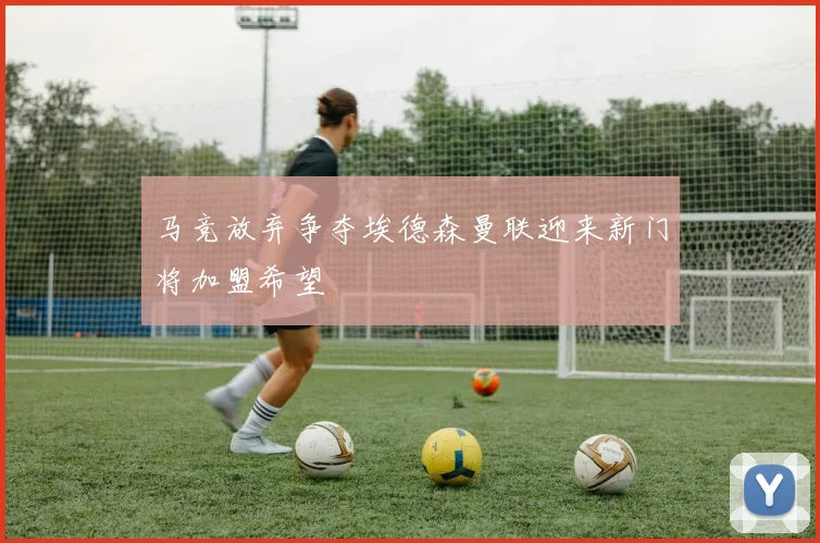 马竞放弃争夺埃德森曼联迎来新门将加盟希望