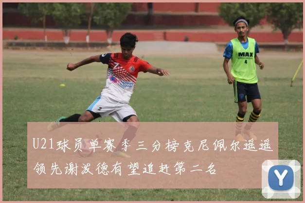 U21球员单赛季三分榜克尼佩尔遥遥领先谢泼德有望追赶第二名