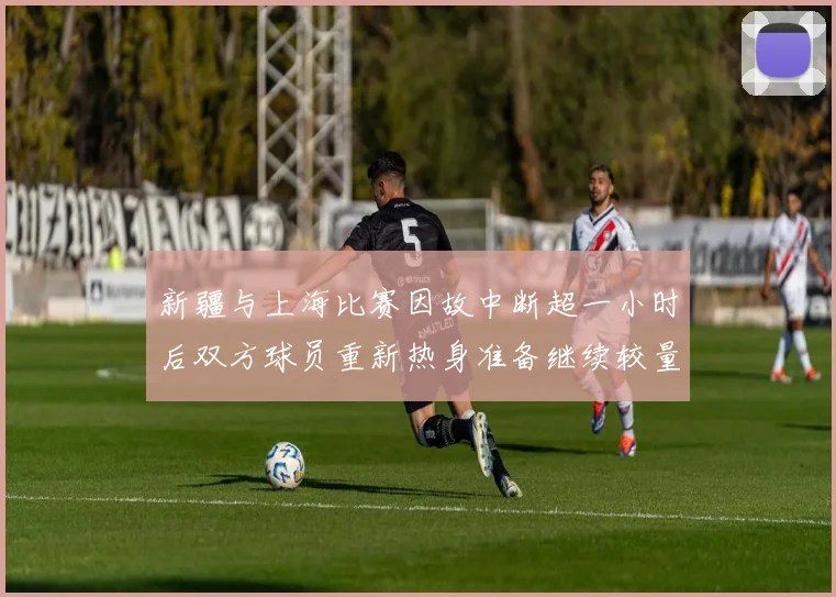 新疆与上海比赛因故中断超一小时后双方球员重新热身准备继续较量