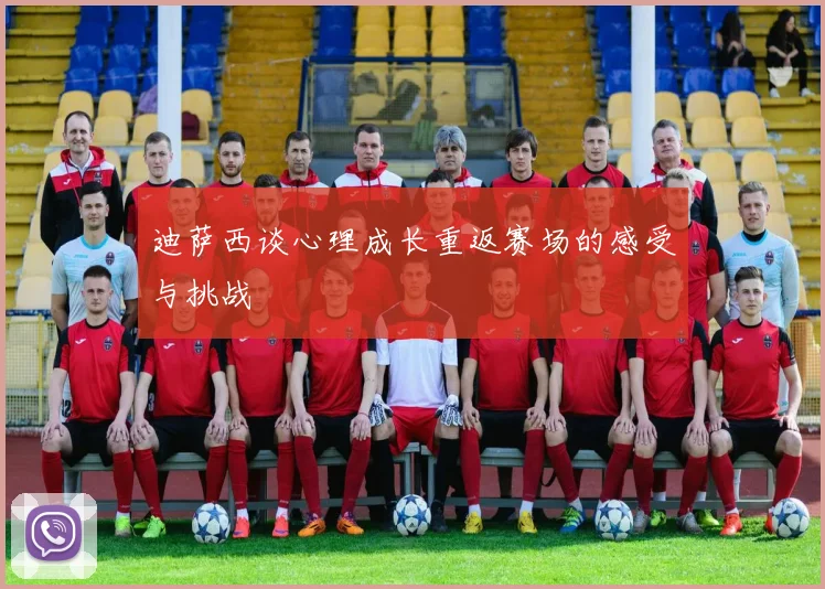 迪萨西谈心理成长重返赛场的感受与挑战