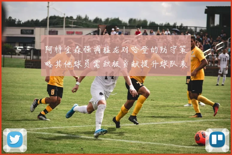 阿特金森强调猛龙对哈登的防守策略其他球员需积极贡献提升球队表现