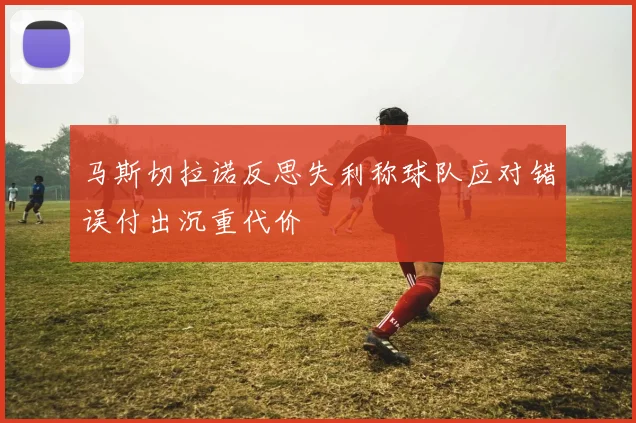 马斯切拉诺反思失利称球队应对错误付出沉重代价