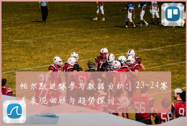 帕尔默进球参与数据分析：23-24赛季表现回顾与趋势探讨