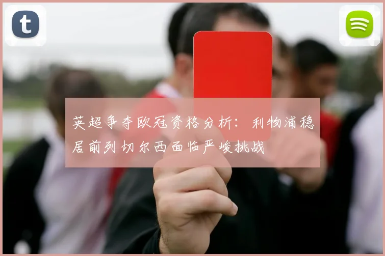 英超争夺欧冠资格分析：利物浦稳居前列切尔西面临严峻挑战