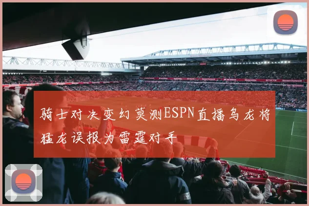 骑士对决变幻莫测ESPN直播乌龙将猛龙误报为雷霆对手