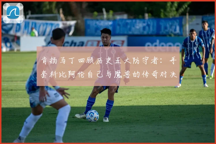 肯扬马丁回顾历史五大防守者：手套科比阿伦自己与魔兽的传奇对决