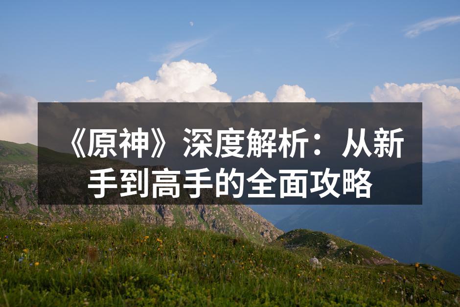 《原神》深度解析:从新手到高手的全面攻略